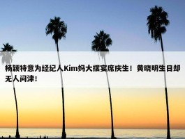 杨颖特意为经纪人Kim妈大摆宴席庆生！黄晓明生日却无人问津！