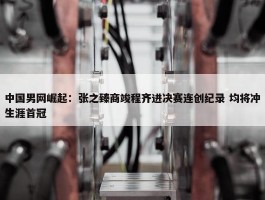 中国男网崛起：张之臻商竣程齐进决赛连创纪录 均将冲生涯首冠