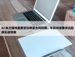 AC米兰锋线重要目标明夏合同到期，年薪待遇要求远超俱乐部预期