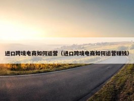 进口跨境电商如何运营（进口跨境电商如何运营赚钱）