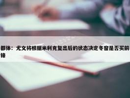 都体：尤文将根据米利克复出后的状态决定冬窗是否买前锋