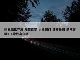 姆巴佩世界波 魔笛直塞 小熊破门 贝林暴怒 皇马客场2-1险胜塞尔塔