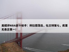 美媒评NBA前十射手：利拉德落选，杜兰特第七，库里无悬念第一！