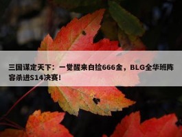 三国谋定天下：一觉醒来白捡666金，BLG全华班阵容杀进S14决赛！