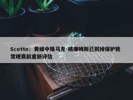 Scotto：黄蜂中锋马克-威廉姆斯已脱掉保护靴 常规赛前重新评估