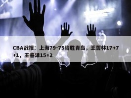 CBA战报：上海79-75险胜青岛，王哲林17+7+1，王睿泽15+2