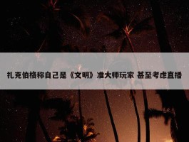 扎克伯格称自己是《文明》准大师玩家 甚至考虑直播