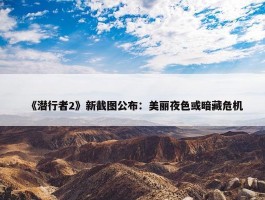 《潜行者2》新截图公布：美丽夜色或暗藏危机