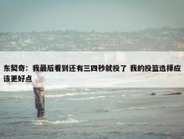 东契奇：我最后看到还有三四秒就投了 我的投篮选择应该更好点