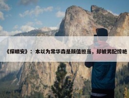 《探晴安》：本以为常华森是颜值担当，却被男配惊艳