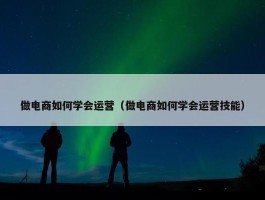 做电商如何学会运营（做电商如何学会运营技能）