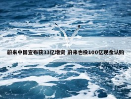 蔚来中国宣布获33亿增资 蔚来也投100亿现金认购