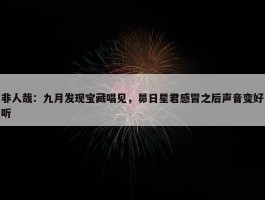 非人哉：九月发现宝藏唱见，昴日星君感冒之后声音变好听