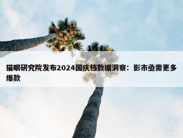 猫眼研究院发布2024国庆档数据洞察：影市亟需更多爆款