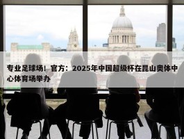 专业足球场！官方：2025年中国超级杯在昆山奥体中心体育场举办