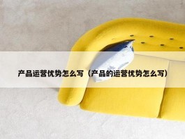 产品运营优势怎么写（产品的运营优势怎么写）