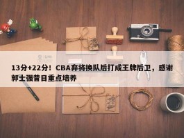 13分+22分！CBA弃将换队后打成王牌后卫，感谢郭士强昔日重点培养