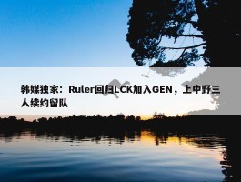 韩媒独家：Ruler回归LCK加入GEN，上中野三人续约留队