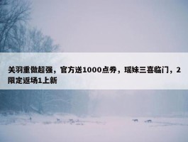 关羽重做超强，官方送1000点券，瑶妹三喜临门，2限定返场1上新