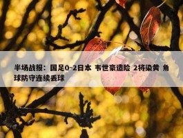 半场战报：国足0-2日本 韦世豪造险 2将染黄 角球防守连续丢球