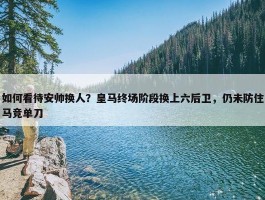 如何看待安帅换人？皇马终场阶段换上六后卫，仍未防住马竞单刀