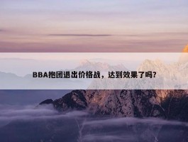 BBA抱团退出价格战，达到效果了吗？