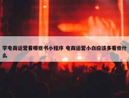 学电商运营看哪些书小程序 电商运营小白应该多看些什么