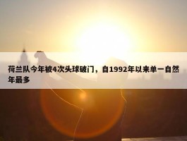 荷兰队今年被4次头球破门，自1992年以来单一自然年最多