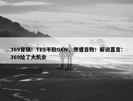 369背锅！TES不敌GEN，惨遭首败！解说直言：369给了大机会