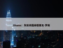 Shams：灰熊将裁掉德里克-罗斯