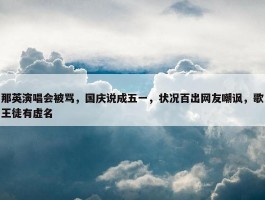 那英演唱会被骂，国庆说成五一，状况百出网友嘲讽，歌王徒有虚名