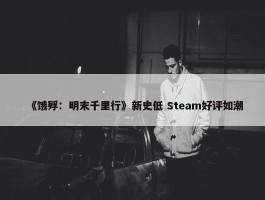 《饿殍：明末千里行》新史低 Steam好评如潮