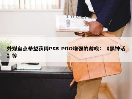 外媒盘点希望获得PS5 PRO增强的游戏：《黑神话》等