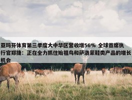 亚玛芬体育第三季度大中华区营收增56% 全球首席执行官郑捷：正在全力抓住始祖鸟和萨洛蒙鞋类产品的增长机会