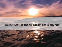 《路途开拓者：流浪之刃》Steam页面 发售日待定