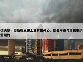 德天空：奥斯梅恩在土耳其很开心，他会考虑与加拉塔萨雷续约