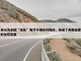 本以为会因“出轨”晚节不保的刘晓庆，却成了勇敢追爱的女权先锋