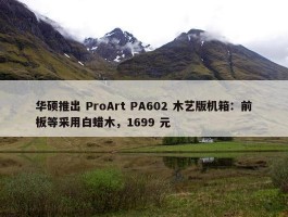 华硕推出 ProArt PA602 木艺版机箱：前板等采用白蜡木，1699 元