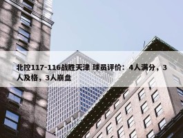 北控117-116战胜天津 球员评价：4人满分，3人及格，3人崩盘