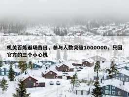 机关百炼返场首日，参与人数突破1000000，只因官方的三个小心机