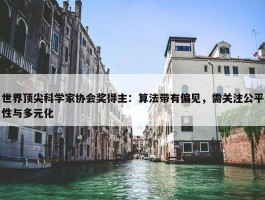 世界顶尖科学家协会奖得主：算法带有偏见，需关注公平性与多元化