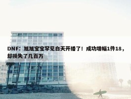 DNF：旭旭宝宝罕见白天开播了！成功增幅1件18，却损失了几百万