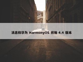 消息称华为 HarmonyOS 将推 4.4 版本