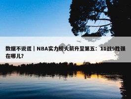 数据不说谎｜NBA实力榜火箭升至第五：11战9胜强在哪儿？