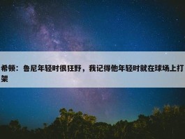 希顿：鲁尼年轻时很狂野，我记得他年轻时就在球场上打架