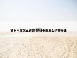 建材电商怎么运营 建材电商怎么运营赚钱