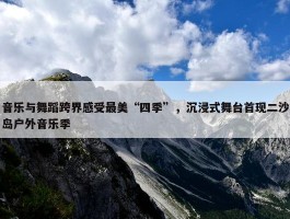 音乐与舞蹈跨界感受最美“四季”，沉浸式舞台首现二沙岛户外音乐季