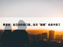 黄圣依：自己选的豪门路，这次“跪着”也走不完了