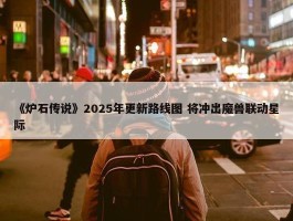 《炉石传说》2025年更新路线图 将冲出魔兽联动星际