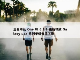 三星承认 One UI 6.1.1 更新导致 Galaxy S23 系列手机音质下降